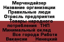 Мерчендайзер › Название организации ­ Правильные люди › Отрасль предприятия ­ Товары народного потребления (ТНП) › Минимальный оклад ­ 26 000 - Все города Работа » Вакансии   . Ненецкий АО,Усть-Кара п.